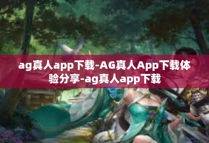 ag真人app下载-AG真人App下载体验分享-ag真人app下载