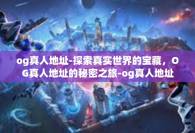 og真人地址-探索真实世界的宝藏，OG真人地址的秘密之旅-og真人地址