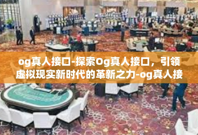 og真人接口-探索Og真人接口，引领虚拟现实新时代的革新之力-og真人接口