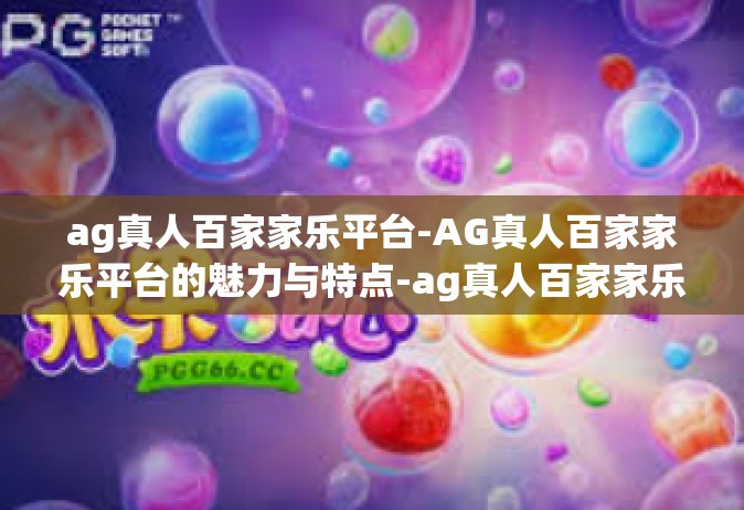 ag真人百家家乐平台-AG真人百家家乐平台的魅力与特点-ag真人百家家乐平台