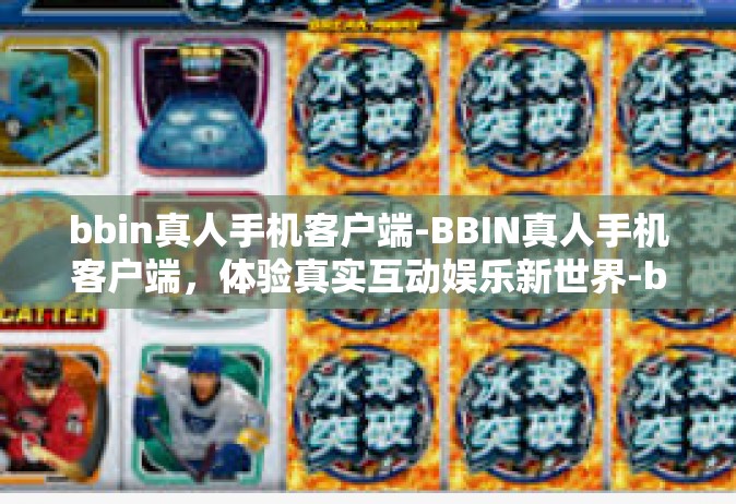bbin真人手机客户端-BBIN真人手机客户端，体验真实互动娱乐新世界-bbin真人手机客户端