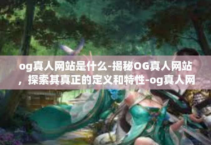 og真人网站是什么-揭秘OG真人网站，探索其真正的定义和特性-og真人网站是什么