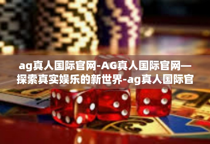 ag真人国际官网-AG真人国际官网—探索真实娱乐的新世界-ag真人国际官网