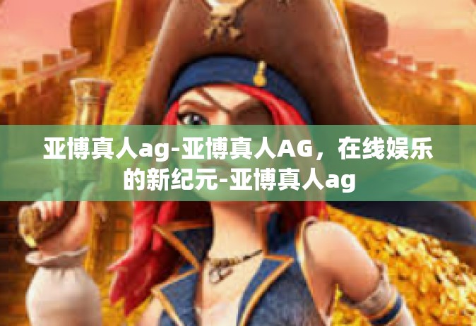 亚博真人ag-亚博真人AG，在线娱乐的新纪元-亚博真人ag