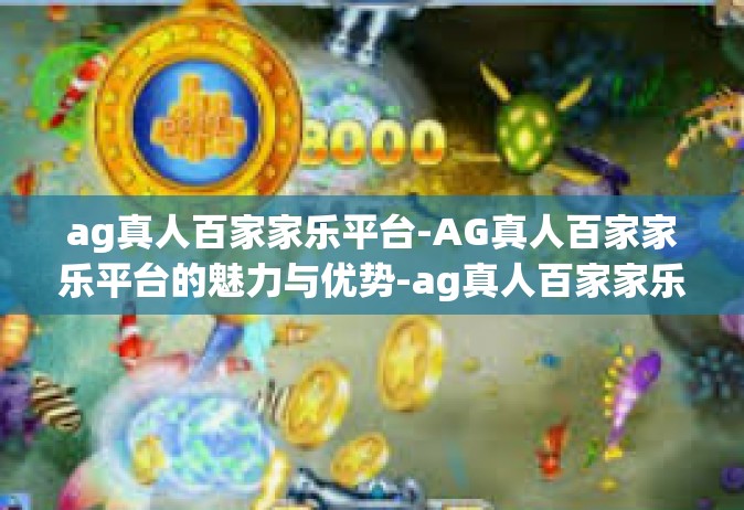 ag真人百家家乐平台-AG真人百家家乐平台的魅力与优势-ag真人百家家乐平台