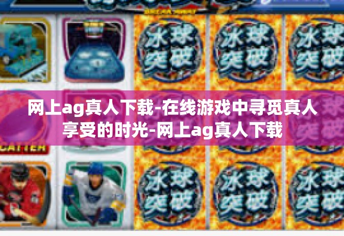 网上ag真人下载-在线游戏中寻觅真人享受的时光-网上ag真人下载