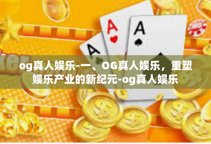 og真人娱乐-一、OG真人娱乐，重塑娱乐产业的新纪元-og真人娱乐