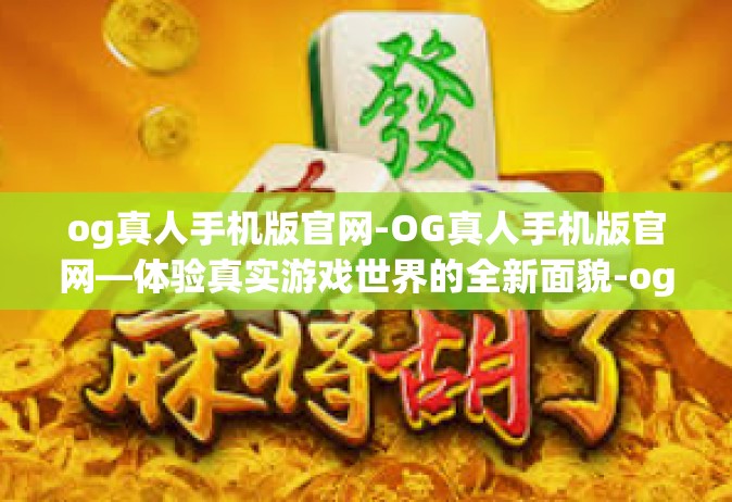 og真人手机版官网-OG真人手机版官网—体验真实游戏世界的全新面貌-og真人手机版官网