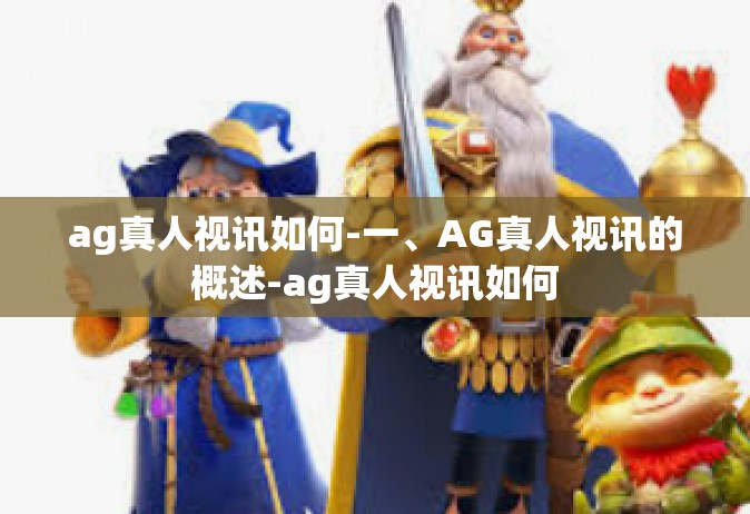 ag真人视讯如何-一、AG真人视讯的概述-ag真人视讯如何