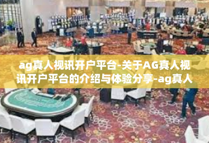 ag真人视讯开户平台-关于AG真人视讯开户平台的介绍与体验分享-ag真人视讯开户平台