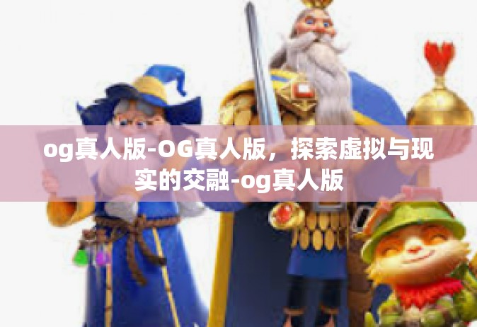 og真人版-OG真人版，探索虚拟与现实的交融-og真人版