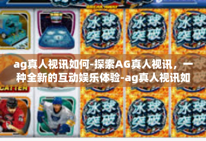 ag真人视讯如何-探索AG真人视讯，一种全新的互动娱乐体验-ag真人视讯如何