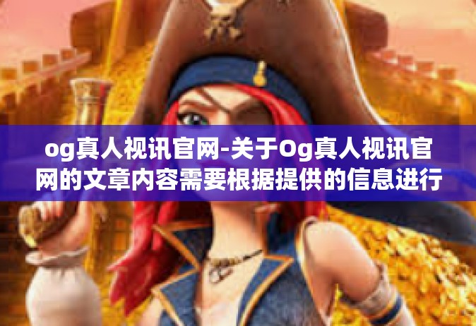og真人视讯官网-关于Og真人视讯官网的文章内容需要根据提供的信息进行合理的编写，但要注意信息核实后再确认分享的真实性，避免出现不准确或者虚假内容，尤其是涉及商业广告与推广的内容。以下是一篇可能的文章标题和内容，og真人视讯官网