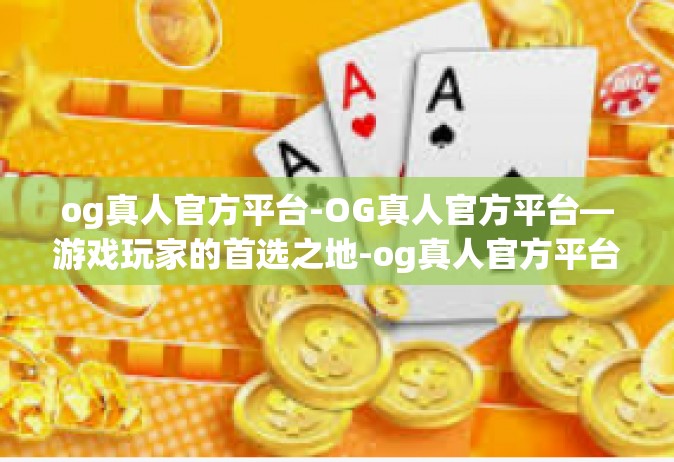 og真人官方平台-OG真人官方平台—游戏玩家的首选之地-og真人官方平台