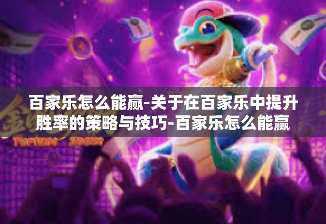 百家乐怎么能赢-关于在百家乐中提升胜率的策略与技巧-百家乐怎么能赢