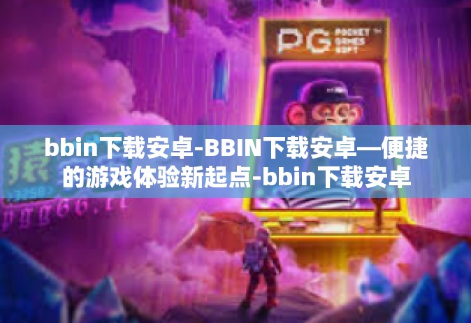 bbin下载安卓-BBIN下载安卓—便捷的游戏体验新起点-bbin下载安卓