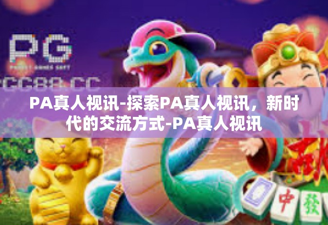 PA真人视讯-探索PA真人视讯，新时代的交流方式-PA真人视讯