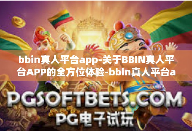 bbin真人平台app-关于BBIN真人平台APP的全方位体验-bbin真人平台app