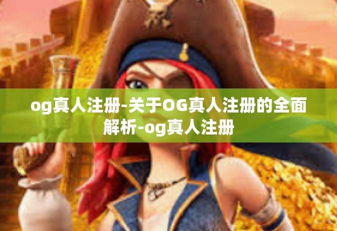 og真人注册-关于OG真人注册的全面解析-og真人注册