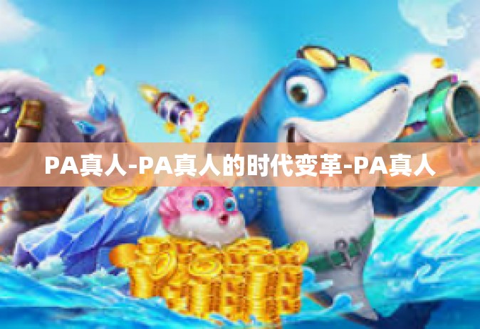 PA真人-PA真人的时代变革-PA真人