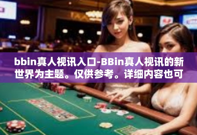 bbin真人视讯入口-BBin真人视讯的新世界为主题。仅供参考。详细内容也可以根据实际需要调整和更改。文章内容应该以不涉及真实事件或违反法律法规为前提。bbin真人视讯入口
