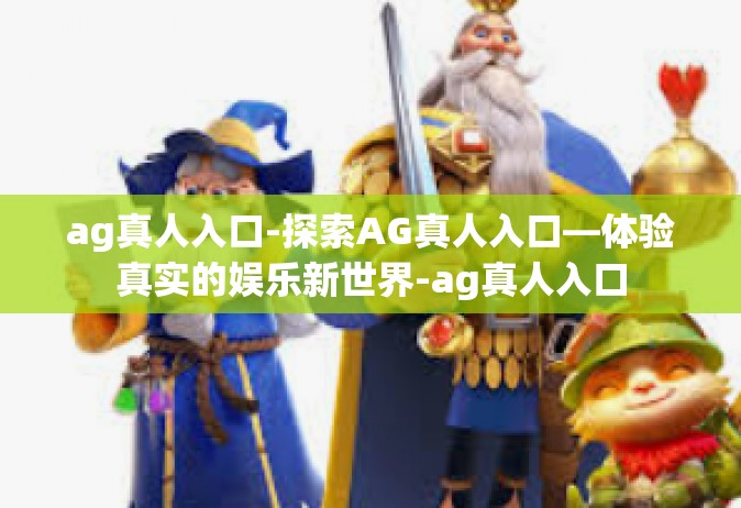 ag真人入口-探索AG真人入口—体验真实的娱乐新世界-ag真人入口