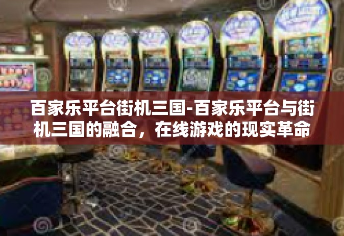 百家乐平台街机三国-百家乐平台与街机三国的融合，在线游戏的现实革命-百家乐平台街机三国