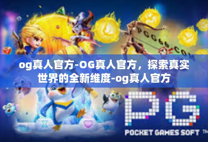 og真人官方-OG真人官方，探索真实世界的全新维度-og真人官方