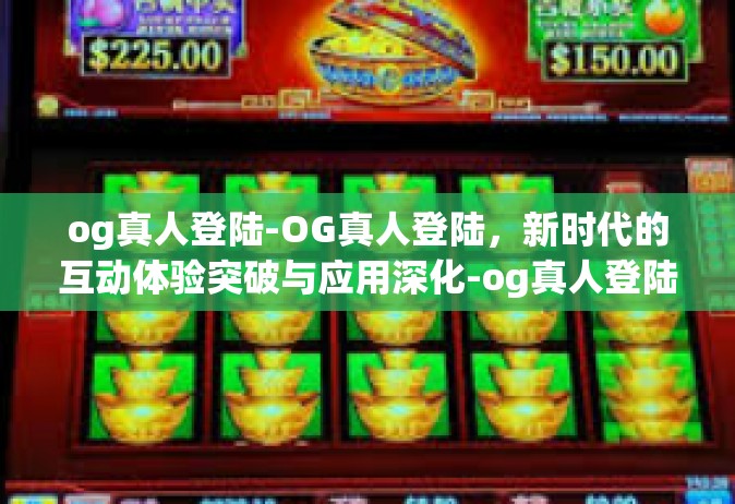 og真人登陆-OG真人登陆，新时代的互动体验突破与应用深化-og真人登陆