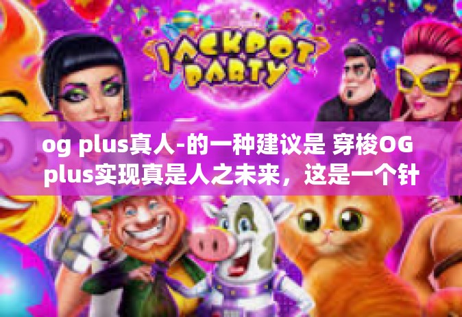 og plus真人-的一种建议是 穿梭OG plus实现真是人之未来，这是一个针对结合现实增强技术与虚拟体验的可能性所提出的一种探索性的主题。以下是文章的主体内容，og plus真人