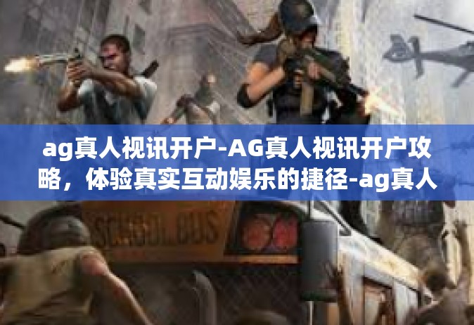 ag真人视讯开户-AG真人视讯开户攻略，体验真实互动娱乐的捷径-ag真人视讯开户