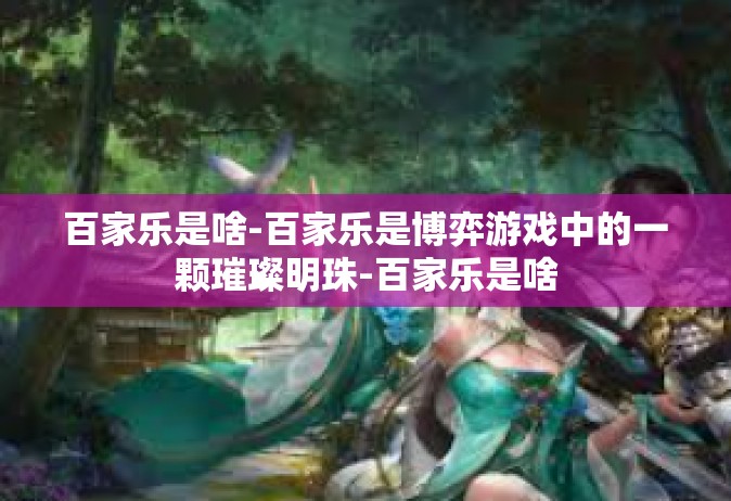 百家乐是啥-百家乐是博弈游戏中的一颗璀璨明珠-百家乐是啥
