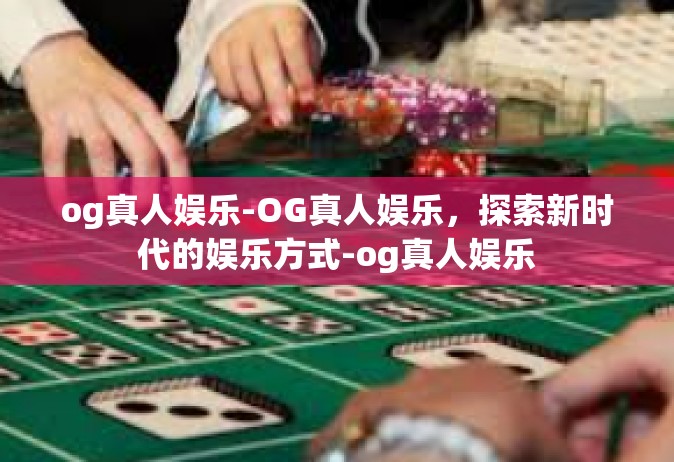 og真人娱乐-OG真人娱乐，探索新时代的娱乐方式-og真人娱乐