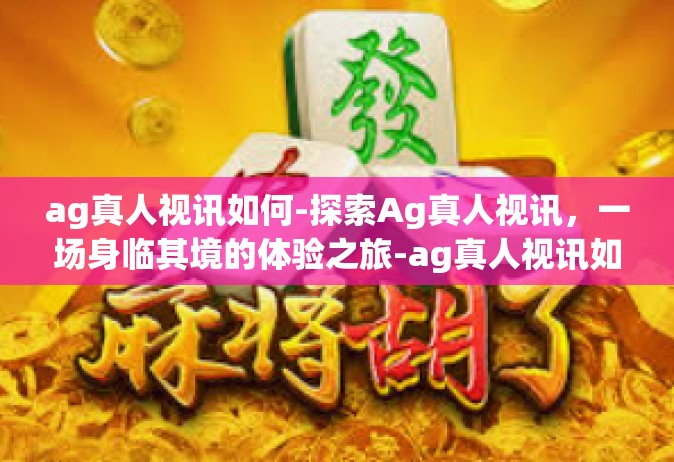 ag真人视讯如何-探索Ag真人视讯，一场身临其境的体验之旅-ag真人视讯如何