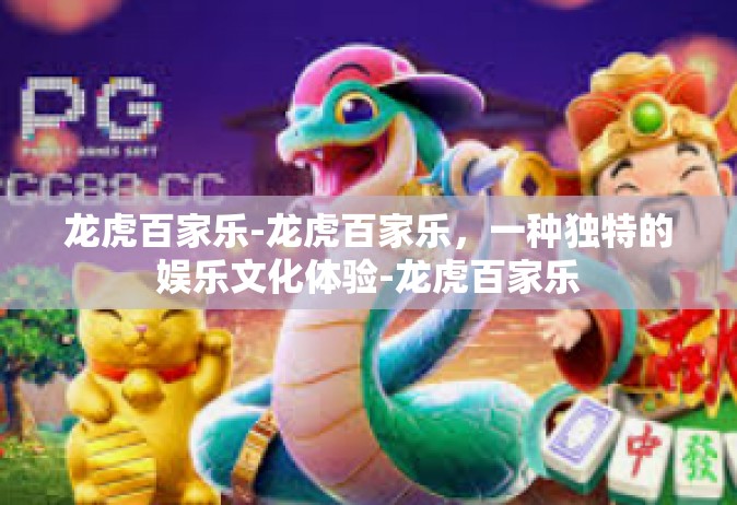 龙虎百家乐-龙虎百家乐，一种独特的娱乐文化体验-龙虎百家乐