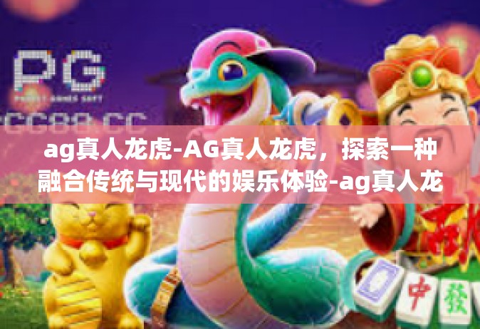 ag真人龙虎-AG真人龙虎，探索一种融合传统与现代的娱乐体验-ag真人龙虎