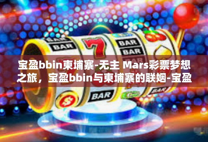 宝盈bbin柬埔寨-无主 Mars彩票梦想之旅，宝盈bbin与柬埔寨的联姻-宝盈bbin柬埔寨