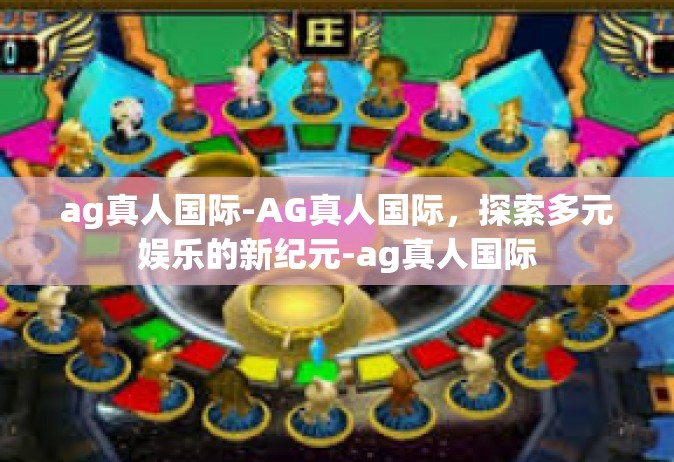 ag真人国际-AG真人国际，探索多元娱乐的新纪元-ag真人国际
