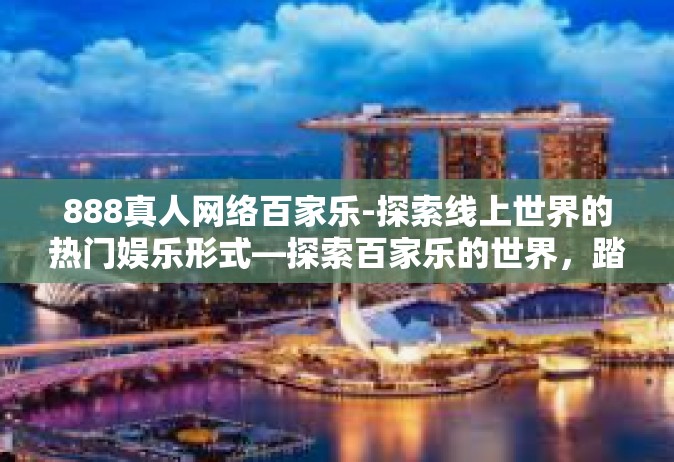 888真人网络百家乐-探索线上世界的热门娱乐形式—探索百家乐的世界，踏足奇幻般的真人888网络体验之旅。标题，畅游真人888网络百家乐的新奇体验之旅-888真人网络百家乐