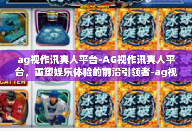ag视作讯真人平台-AG视作讯真人平台，重塑娱乐体验的前沿引领者-ag视作讯真人平台