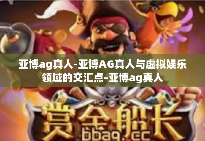亚博ag真人-亚博AG真人与虚拟娱乐领域的交汇点-亚博ag真人