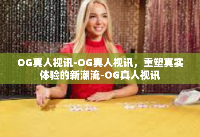 OG真人视讯-OG真人视讯，重塑真实体验的新潮流-OG真人视讯