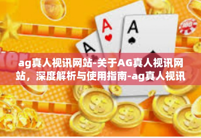 ag真人视讯网站-关于AG真人视讯网站，深度解析与使用指南-ag真人视讯网站