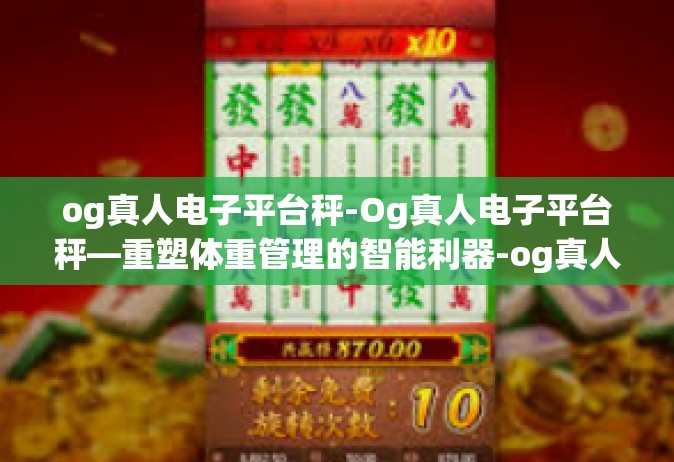 og真人电子平台秤-Og真人电子平台秤—重塑体重管理的智能利器-og真人电子平台秤