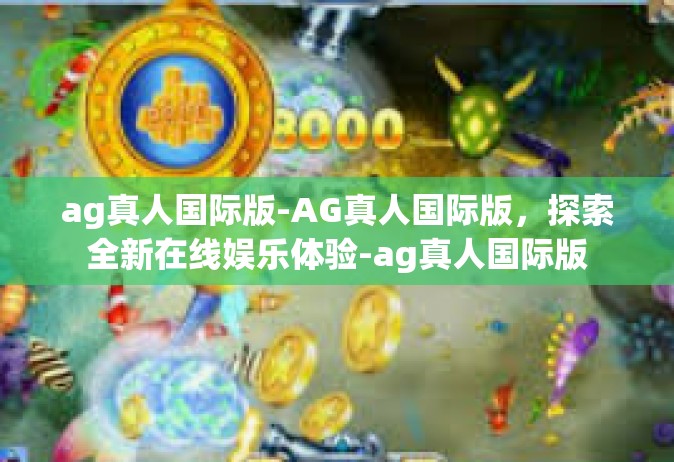 ag真人国际版-AG真人国际版，探索全新在线娱乐体验-ag真人国际版