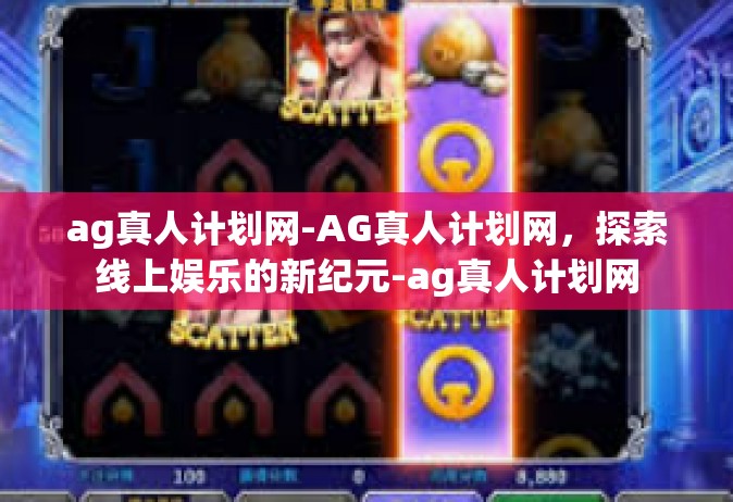 ag真人计划网-AG真人计划网，探索线上娱乐的新纪元-ag真人计划网