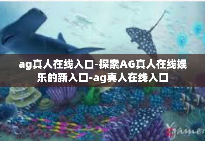 ag真人在线入口-探索AG真人在线娱乐的新入口-ag真人在线入口