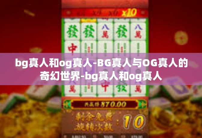 bg真人和og真人-BG真人与OG真人的奇幻世界-bg真人和og真人