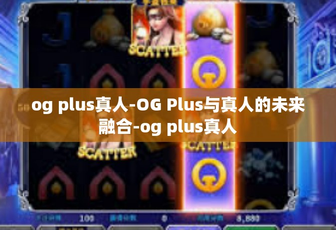 og plus真人-OG Plus与真人的未来融合-og plus真人