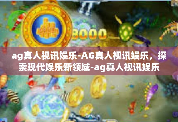 ag真人视讯娱乐-AG真人视讯娱乐，探索现代娱乐新领域-ag真人视讯娱乐